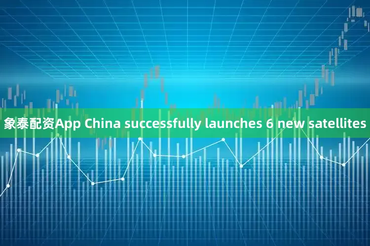 象泰配资App China successfully launches 6 new satellites