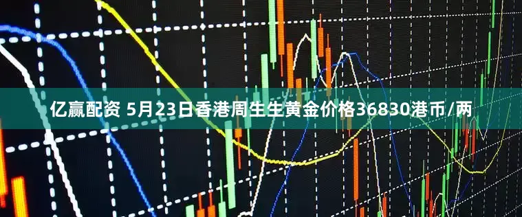 亿赢配资 5月23日香港周生生黄金价格36830港币/两