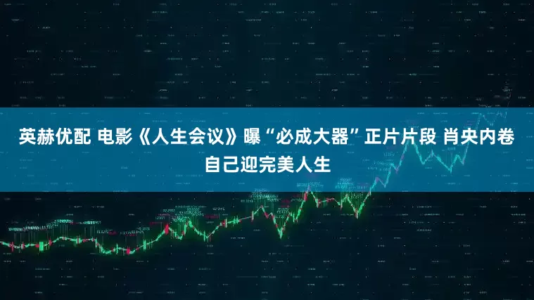 英赫优配 电影《人生会议》曝“必成大器”正片片段 肖央内卷自己迎完美人生