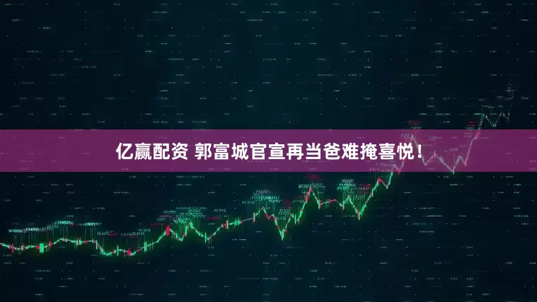 亿赢配资 郭富城官宣再当爸难掩喜悦！