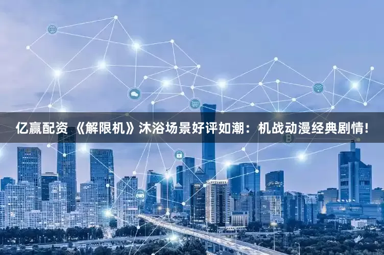 亿赢配资 《解限机》沐浴场景好评如潮：机战动漫经典剧情!