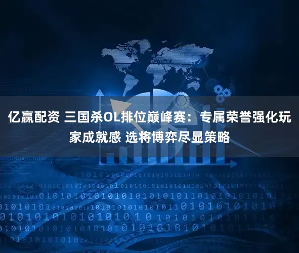亿赢配资 三国杀OL排位巅峰赛：专属荣誉强化玩家成就感 选将博弈尽显策略