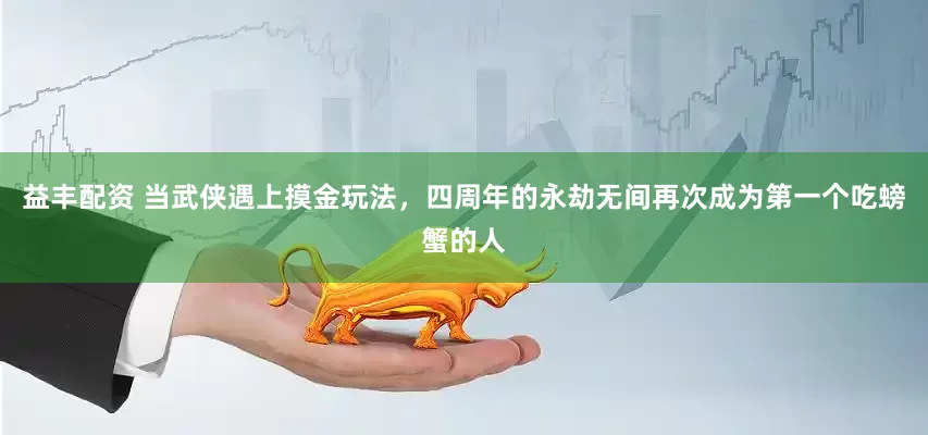 益丰配资 当武侠遇上摸金玩法，四周年的永劫无间再次成为第一个吃螃蟹的人