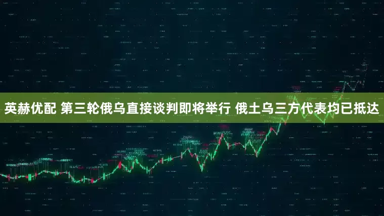 英赫优配 第三轮俄乌直接谈判即将举行 俄土乌三方代表均已抵达