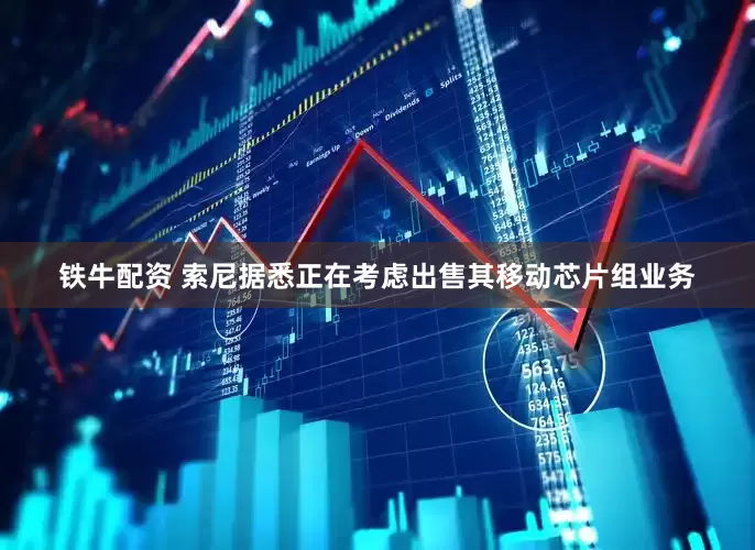 铁牛配资 索尼据悉正在考虑出售其移动芯片组业务