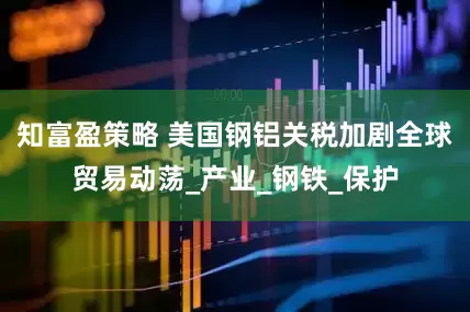 知富盈策略 美国钢铝关税加剧全球贸易动荡_产业_钢铁_保护