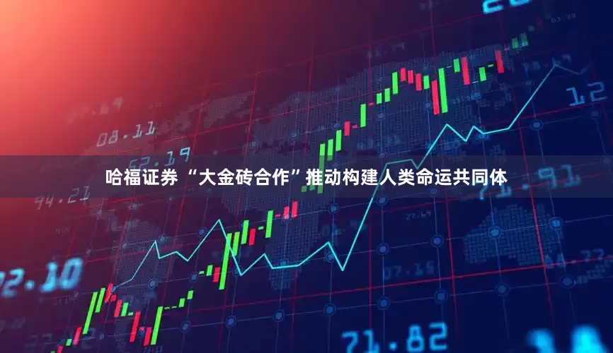 哈福证券 “大金砖合作”推动构建人类命运共同体
