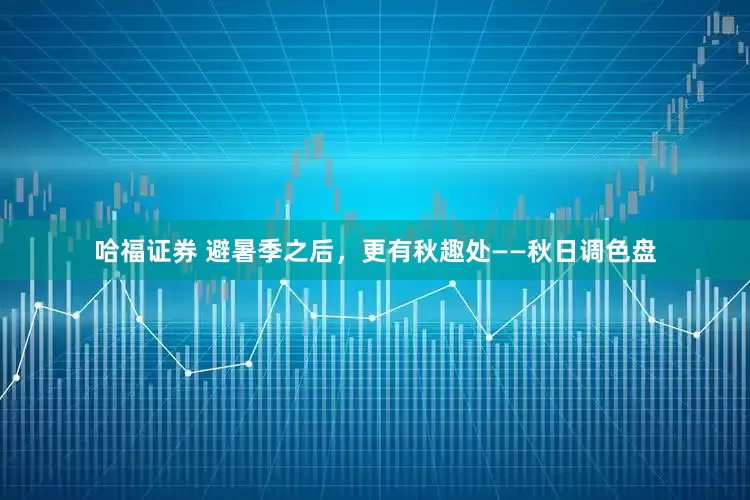 哈福证券 避暑季之后，更有秋趣处——秋日调色盘