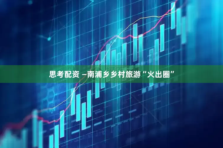 思考配资 —南浦乡乡村旅游“火出圈”