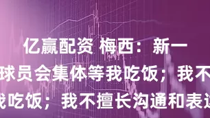 亿赢配资 梅西：新一代阿根廷球员会集体等我吃饭；我不擅长沟通和表达