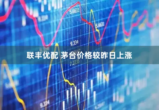 联丰优配 茅台价格较昨日上涨