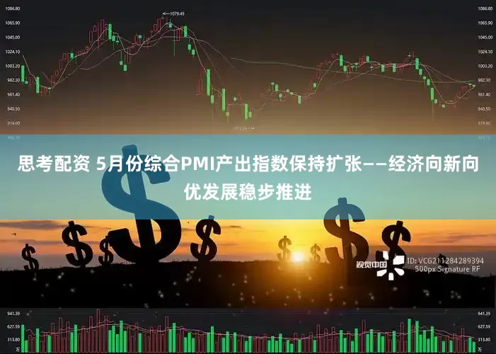 思考配资 5月份综合PMI产出指数保持扩张——经济向新向优发展稳步推进