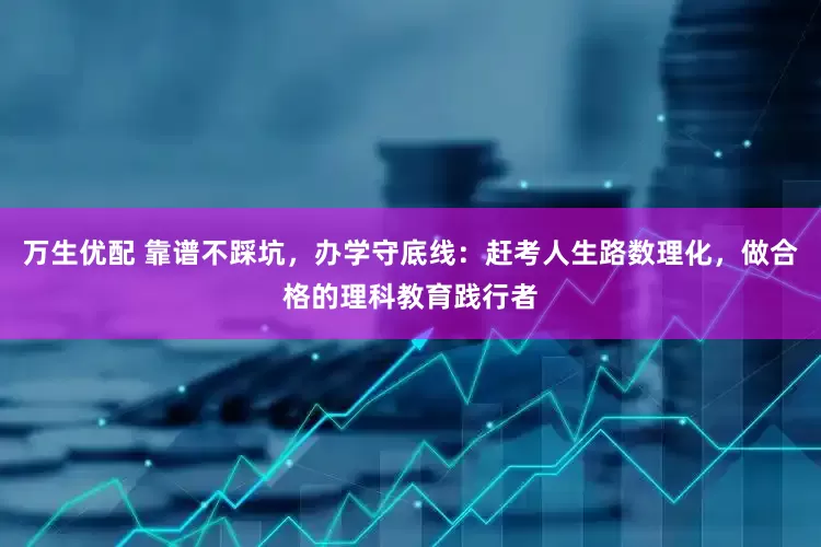 万生优配 靠谱不踩坑，办学守底线：赶考人生路数理化，做合格的理科教育践行者